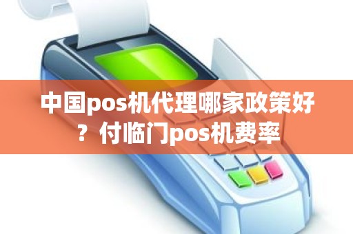 中国pos机代理哪家政策好？付临门pos机费率