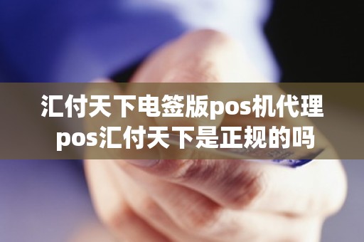汇付天下电签版pos机代理 pos汇付天下是正规的吗