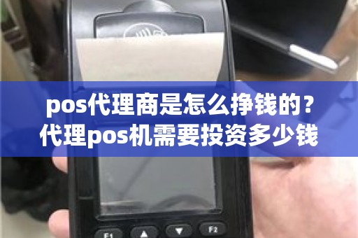 pos代理商是怎么挣钱的？代理pos机需要投资多少钱