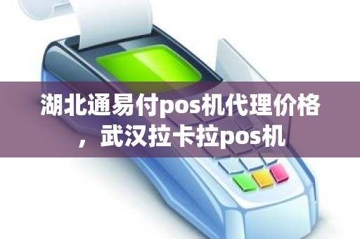 湖北通易付pos机代理价格，武汉拉卡拉pos机