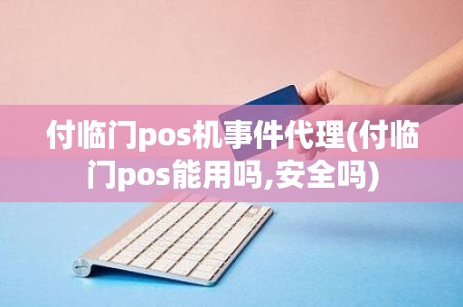 付临门pos机事件代理(付临门pos能用吗,安全吗)