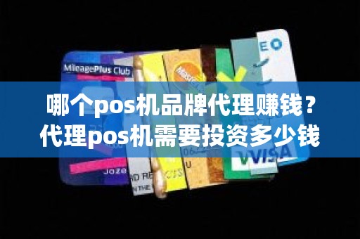 哪个pos机品牌代理赚钱？代理pos机需要投资多少钱