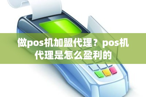 做pos机加盟代理？pos机代理是怎么盈利的