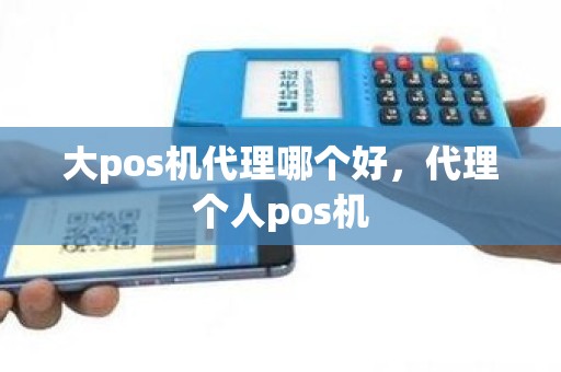 大pos机代理哪个好，代理个人pos机