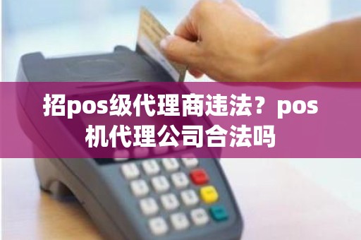 招pos级代理商违法？pos机代理公司合法吗