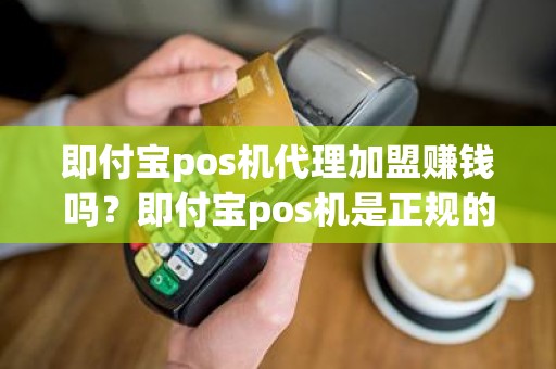 即付宝pos机代理加盟赚钱吗？即付宝pos机是正规的吗