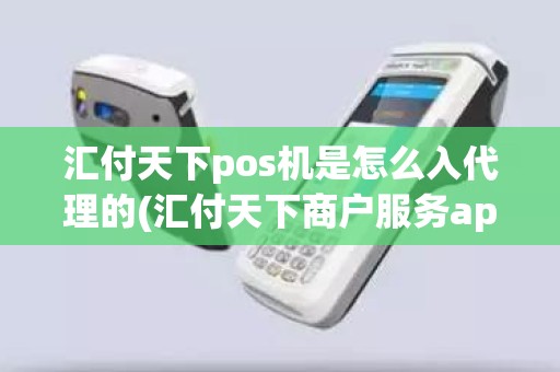 汇付天下pos机是怎么入代理的(汇付天下商户服务app)