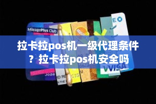 拉卡拉pos机一级代理条件？拉卡拉pos机安全吗