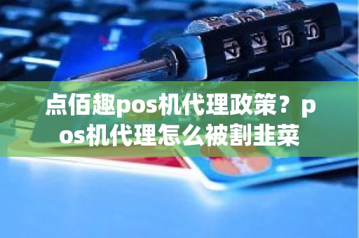 点佰趣pos机代理政策？pos机代理怎么被割韭菜