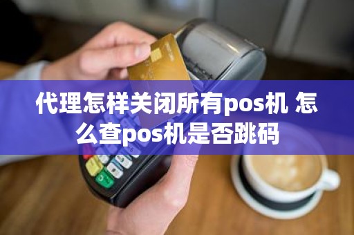 代理怎样关闭所有pos机 怎么查pos机是否跳码