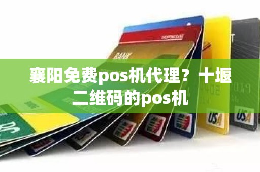 襄阳免费pos机代理？十堰二维码的pos机
