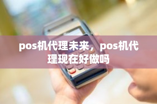 pos机代理未来，pos机代理现在好做吗