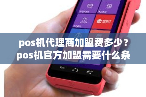 pos机代理商加盟费多少？pos机官方加盟需要什么条件