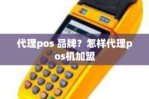 代理pos 品牌？怎样代理pos机加盟