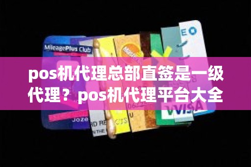 pos机代理总部直签是一级代理？pos机代理平台大全