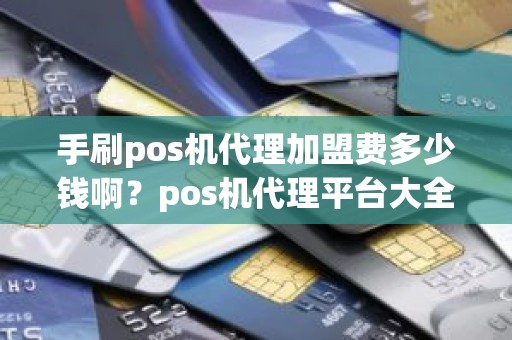 手刷pos机代理加盟费多少钱啊？pos机代理平台大全