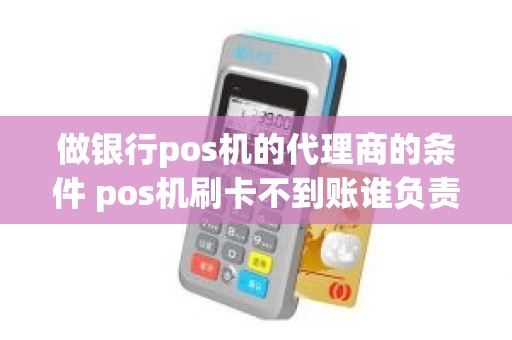 做银行pos机的代理商的条件 pos机刷卡不到账谁负责