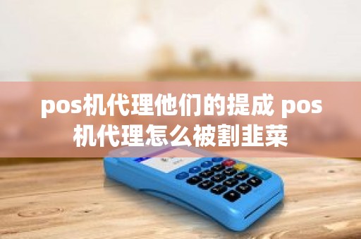 pos机代理他们的提成 pos机代理怎么被割韭菜