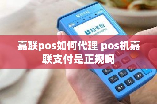 嘉联pos如何代理 pos机嘉联支付是正规吗