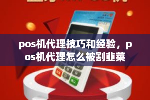 pos机代理技巧和经验，pos机代理怎么被割韭菜