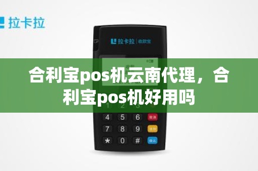 合利宝pos机云南代理，合利宝pos机好用吗