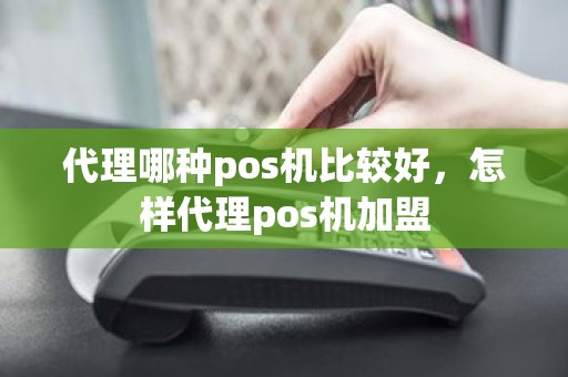 代理哪种pos机比较好，怎样代理pos机加盟