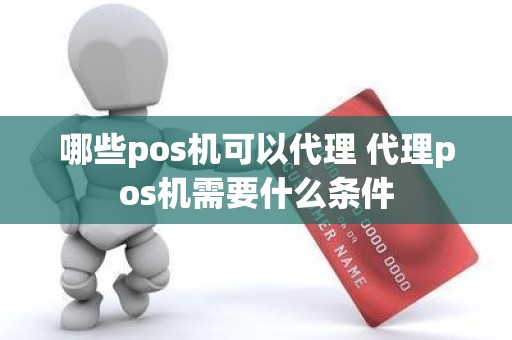 哪些pos机可以代理 代理pos机需要什么条件