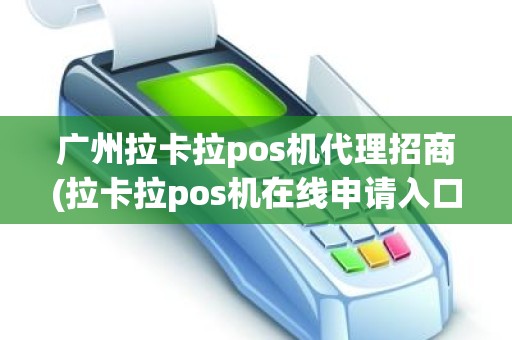 广州拉卡拉pos机代理招商(拉卡拉pos机在线申请入口)