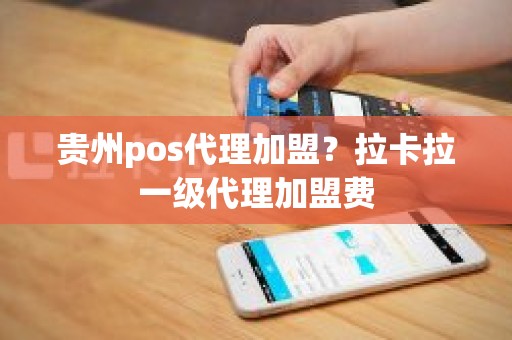 贵州pos代理加盟?拉卡拉一级代理加盟费 贵州pos代理加盟?拉卡拉一级代理加盟费