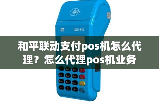 和平联动支付pos机怎么代理？怎么代理pos机业务
