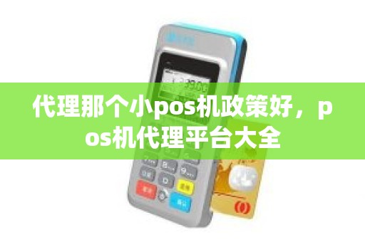 代理那个小pos机政策好，pos机代理平台大全