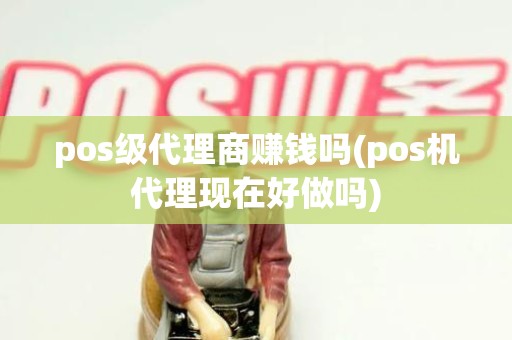pos级代理商赚钱吗(pos机代理现在好做吗) pos级代理商赚钱吗(pos机代理现在好做吗)