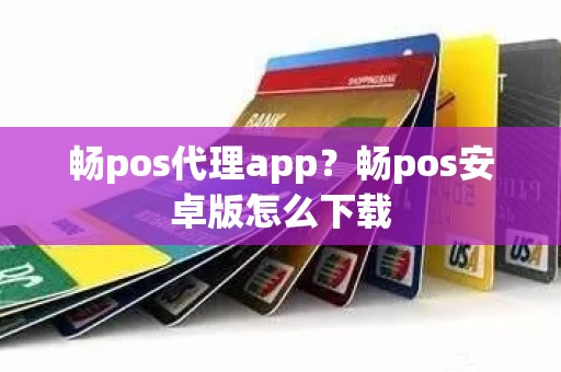 畅pos代理app？畅pos安卓版怎么下载