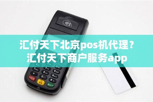 汇付天下北京pos机代理？汇付天下商户服务app