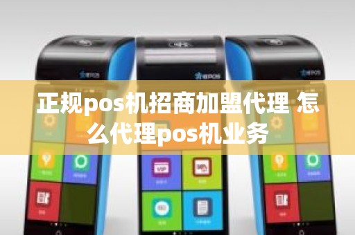 正规pos机招商加盟代理 怎么代理pos机业务 正规pos机招商加盟代理 怎么代理pos机业务