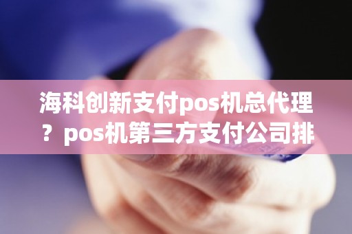 海科创新支付pos机总代理？pos机第三方支付公司排名