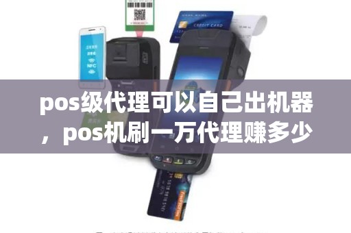 pos级代理可以自己出机器，pos机刷一万代理赚多少