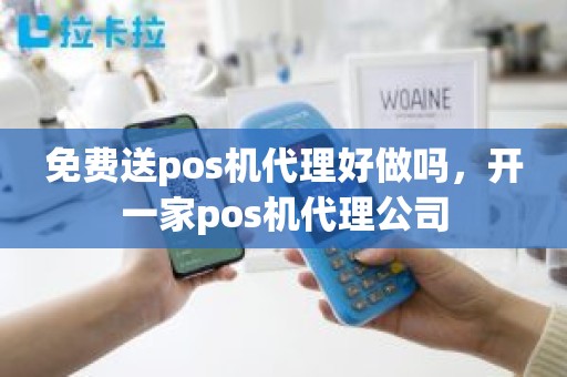免费送pos机代理好做吗，开一家pos机代理公司