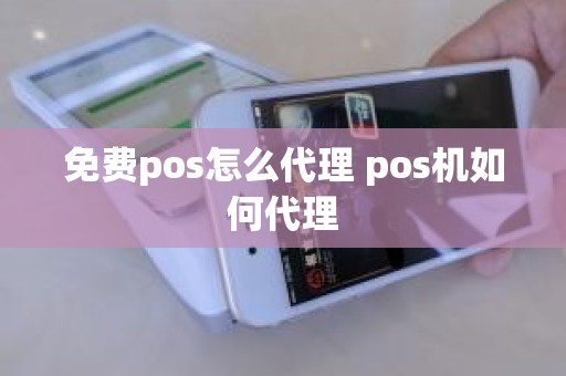 免费pos怎么代理 pos机如何代理