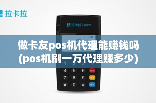 做卡友pos机代理能赚钱吗(pos机刷一万代理赚多少)