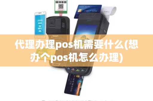 代理办理pos机需要什么(想办个pos机怎么办理)