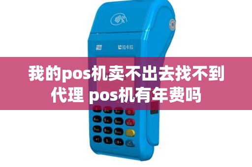 我的pos机卖不出去找不到代理 pos机有年费吗