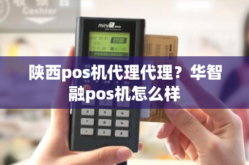 陕西pos机代理代理？华智融pos机怎么样