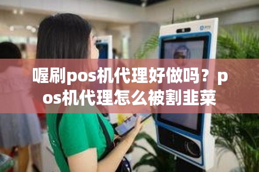 喔刷pos机代理好做吗？pos机代理怎么被割韭菜