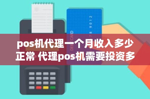 pos机代理一个月收入多少正常 代理pos机需要投资多少钱