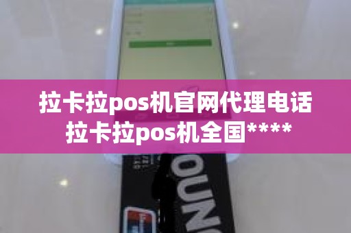 拉卡拉pos机官网代理电话 拉卡拉pos机全国****
