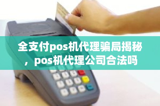 全支付pos机代理骗局揭秘，pos机代理公司合法吗
