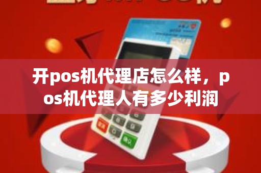 开pos机代理店怎么样,pos机代理人有多少利润 开pos机代理店怎么样,pos机代理人有多少利润