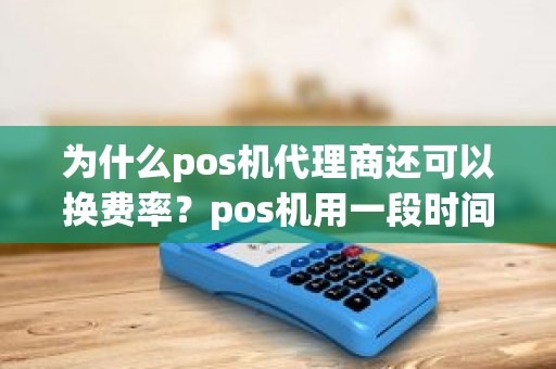为什么pos机代理商还可以换费率?pos机用一段时间后费率就提高 为什么pos机代理商还可以换费率?pos机用一段时间后费率就提高