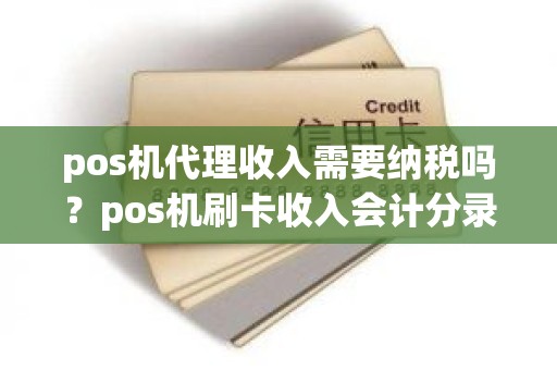 pos机代理收入需要纳税吗?pos机刷卡收入会计分录 pos机代理收入需要纳税吗?pos机刷卡收入会计分录